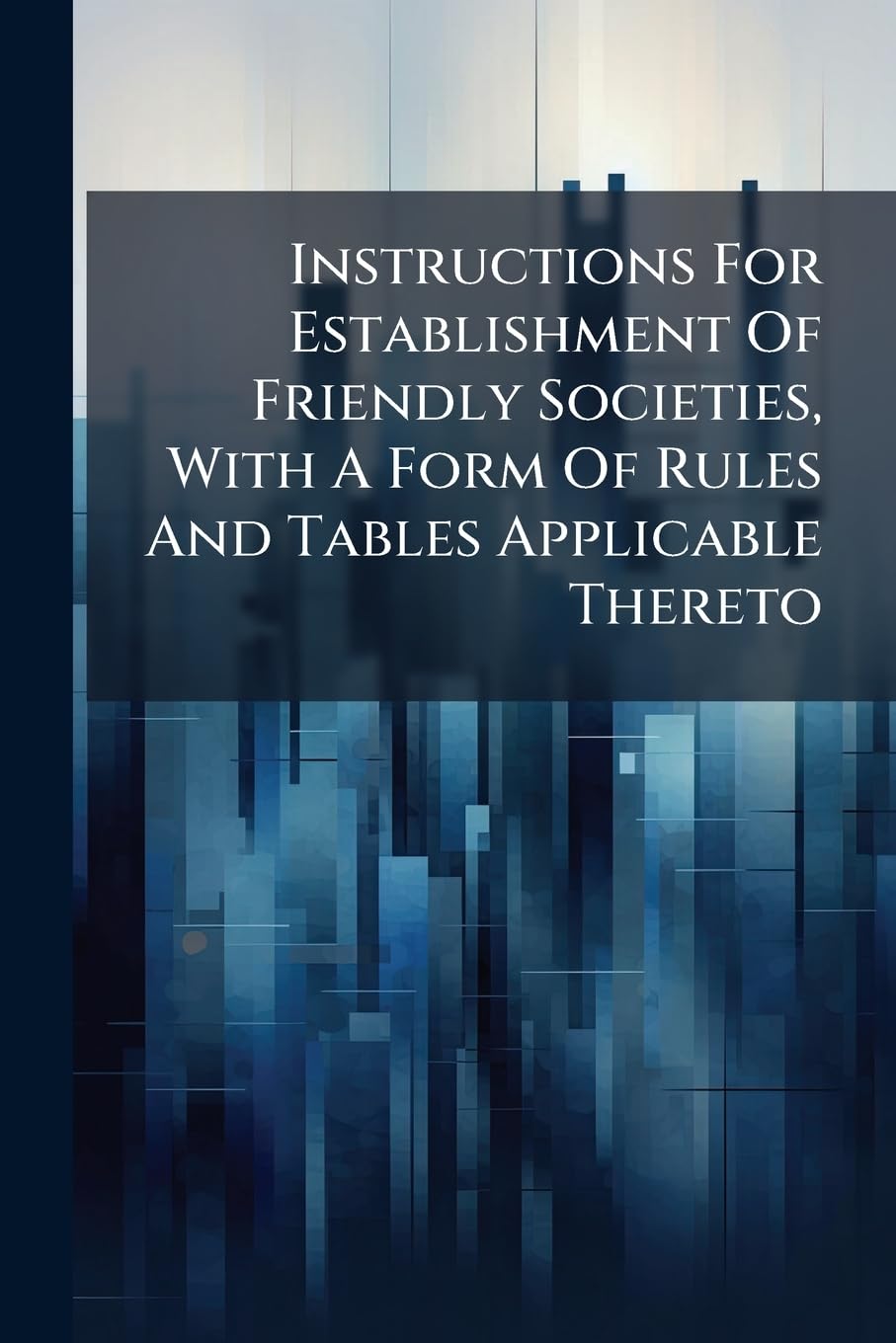 Instructions For Establishment Of Friendly Societies, With A Form Of Rules And Tables Applicable Thereto Politics & History