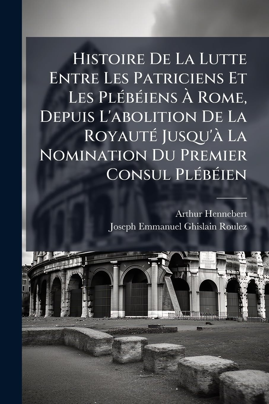 Histoire De La Lutte Entre Les Patriciens Et Les Plébéiens À Rome, Depuis L'abolition De La Royauté Jusqu'à La Nomination Du Premier Consul Plébéien book