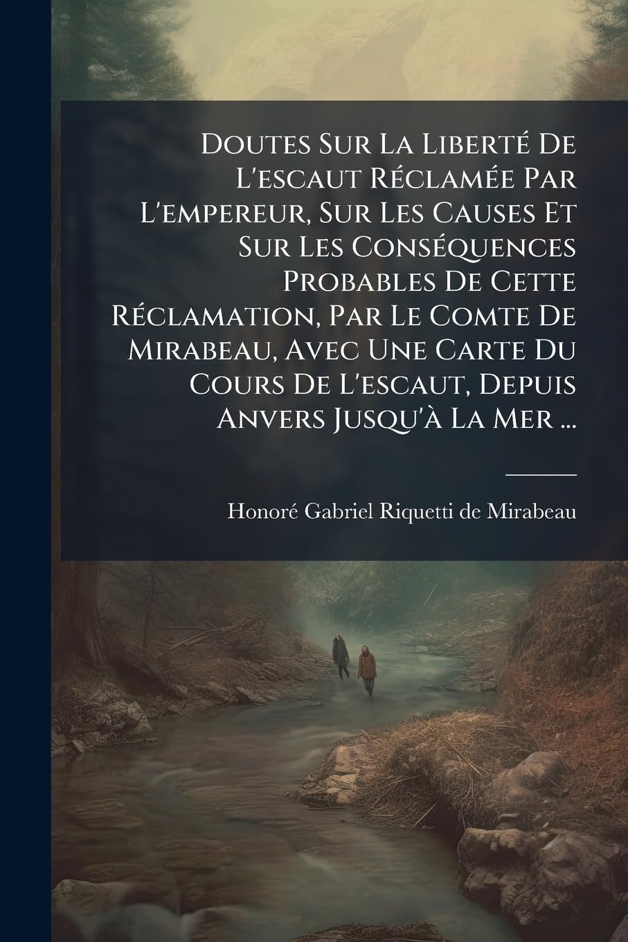 Doutes Sur La Liberté De L'escaut Réclamée Par L'empereur, Sur Les Causes Et Sur Les Conséquences Probables De Cette Réclamation, Par Le Comte De ... De L'escaut, Depuis Anvers Jusqu'à La Mer ... book