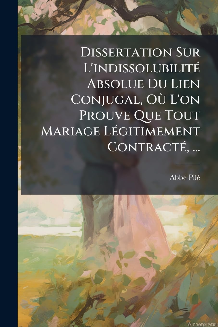 Dissertation Sur L'indissolubilité Absolue Du Lien Conjugal, Où L'on Prouve Que Tout Mariage Légitimement Contracté, ... book