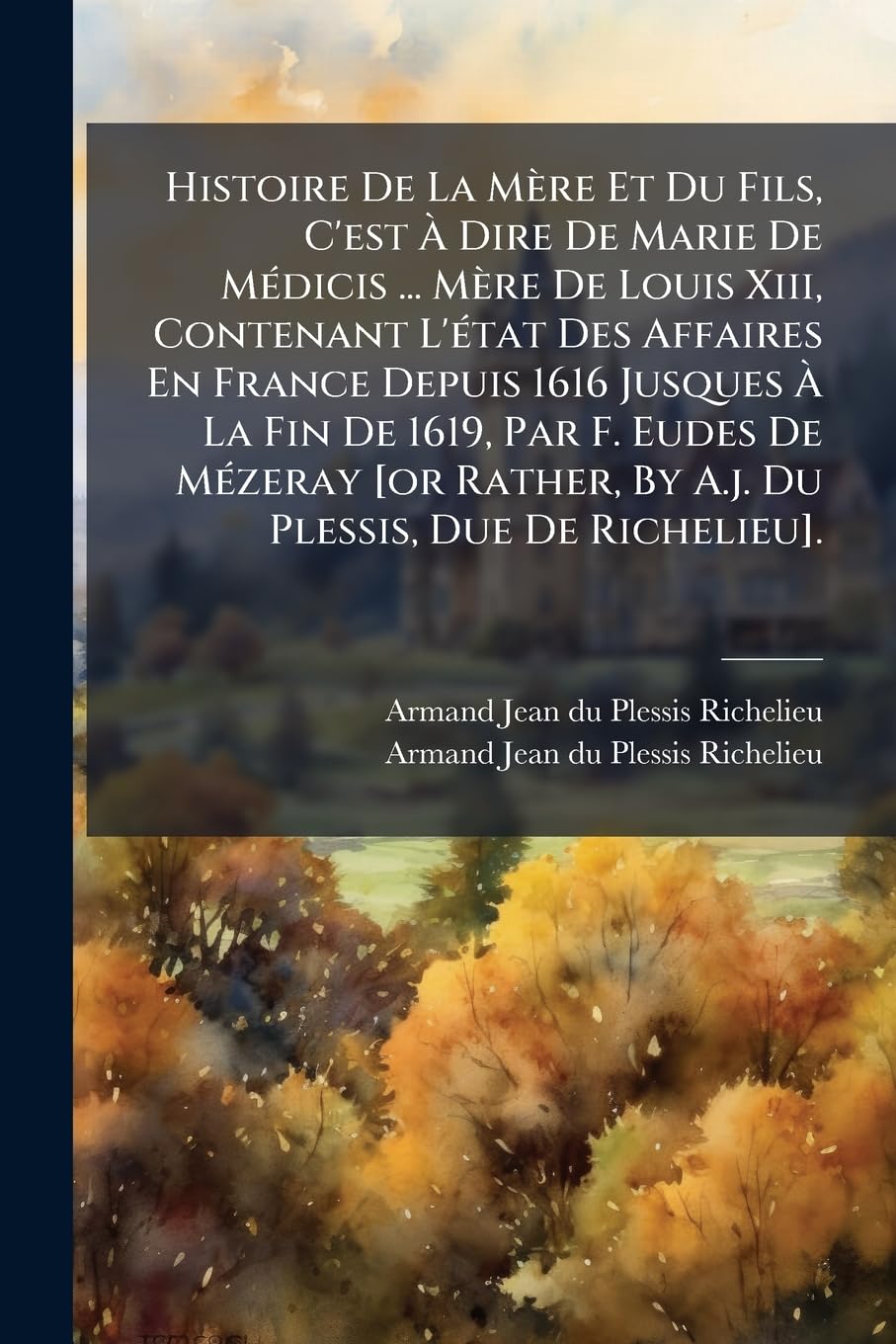 Histoire De La Mère Et Du Fils, C'est À Dire De Marie De Médicis ... Mère De Louis Xiii, Contenant L'état Des Affaires En France Depuis 1616 Jusques À ... By A.j. Du Plessis, Due De Richelieu]. book
