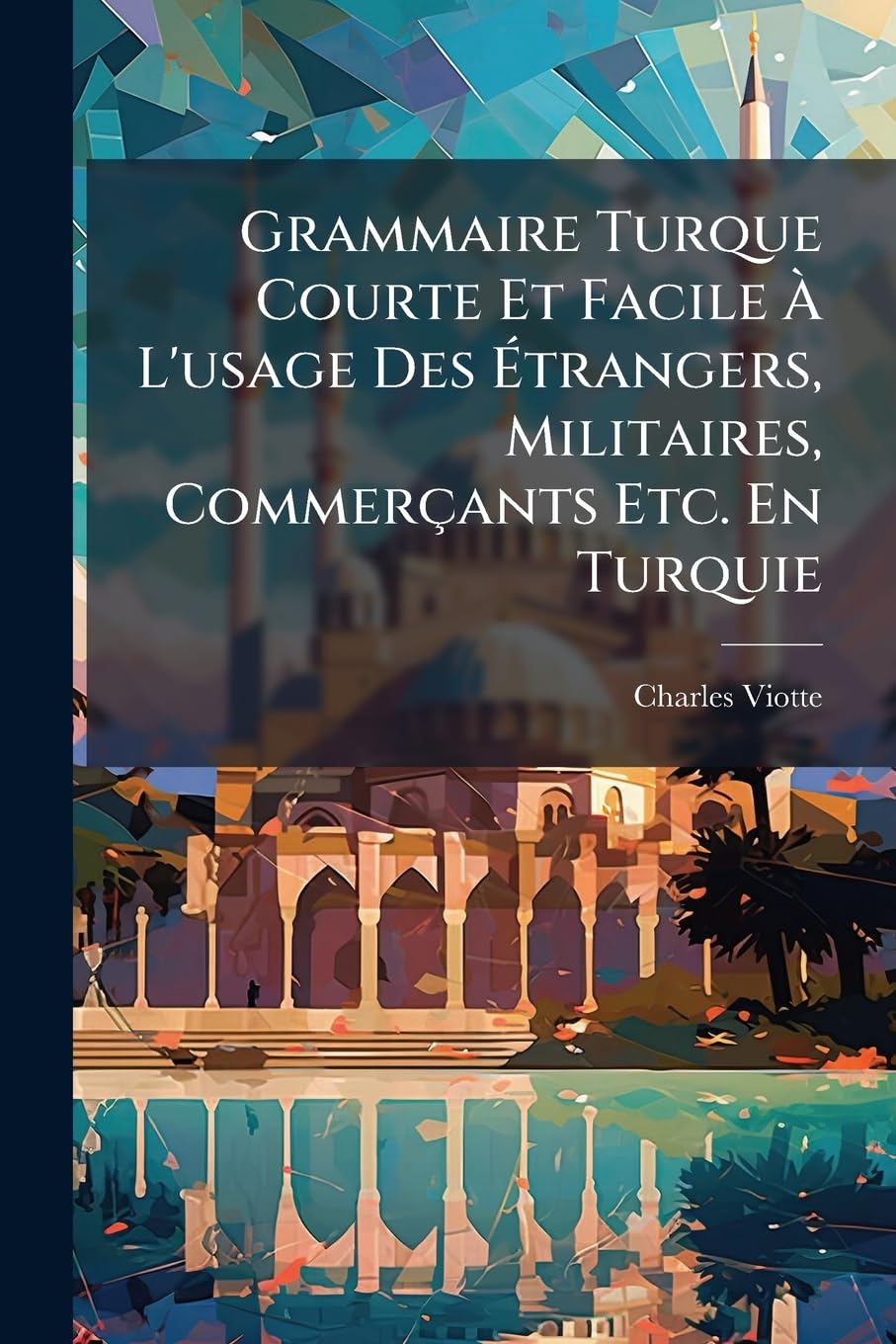 Grammaire Turque Courte Et Facile À L'usage Des Étrangers, Militaires, Commerçants Etc. En Turquie: Suivie D'un Vocabulaire ... Et D'un Guide De Conversation En Turc, Français, Anglais Et Italien book