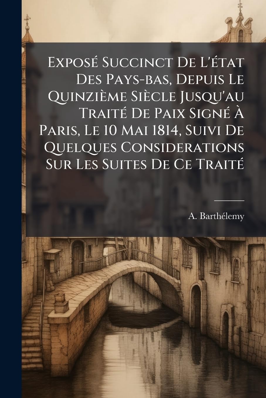 Exposé Succinct De L'état Des Pays-bas, Depuis Le Quinzième Siècle Jusqu'au Traité De Paix Signé À Paris, Le 10 Mai 1814, Suivi De Quelques Considerations Sur Les Suites De Ce Traité book