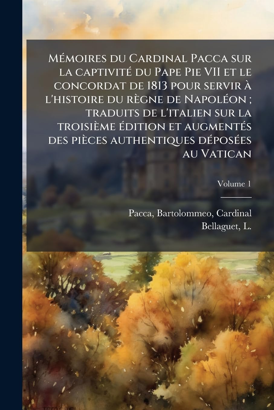 Mémoires du Cardinal Pacca sur la captivité du Pape Pie VII et le concordat de 1813 pour servir à l'histoire du règne de Napoléon; traduits de ... authentiques déposées au Vatican; Volume 1 book