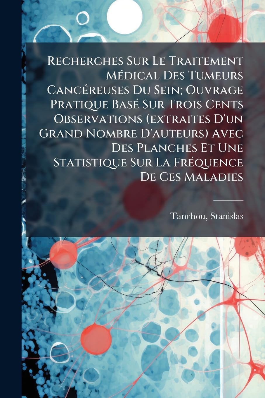 Recherches Sur Le Traitement Médical Des Tumeurs Cancéreuses Du Sein; Ouvrage Pratique Basé Sur Trois Cents Observations (extraites D'un Grand Nombre ... Statistique Sur La Fréquence De Ces Maladies book