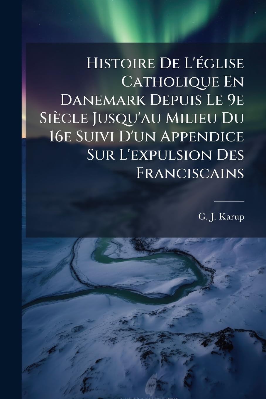 Histoire De L'église Catholique En Danemark Depuis Le 9e Siècle Jusqu'au Milieu Du 16e Suivi D'un Appendice Sur L'expulsion Des Franciscains book
