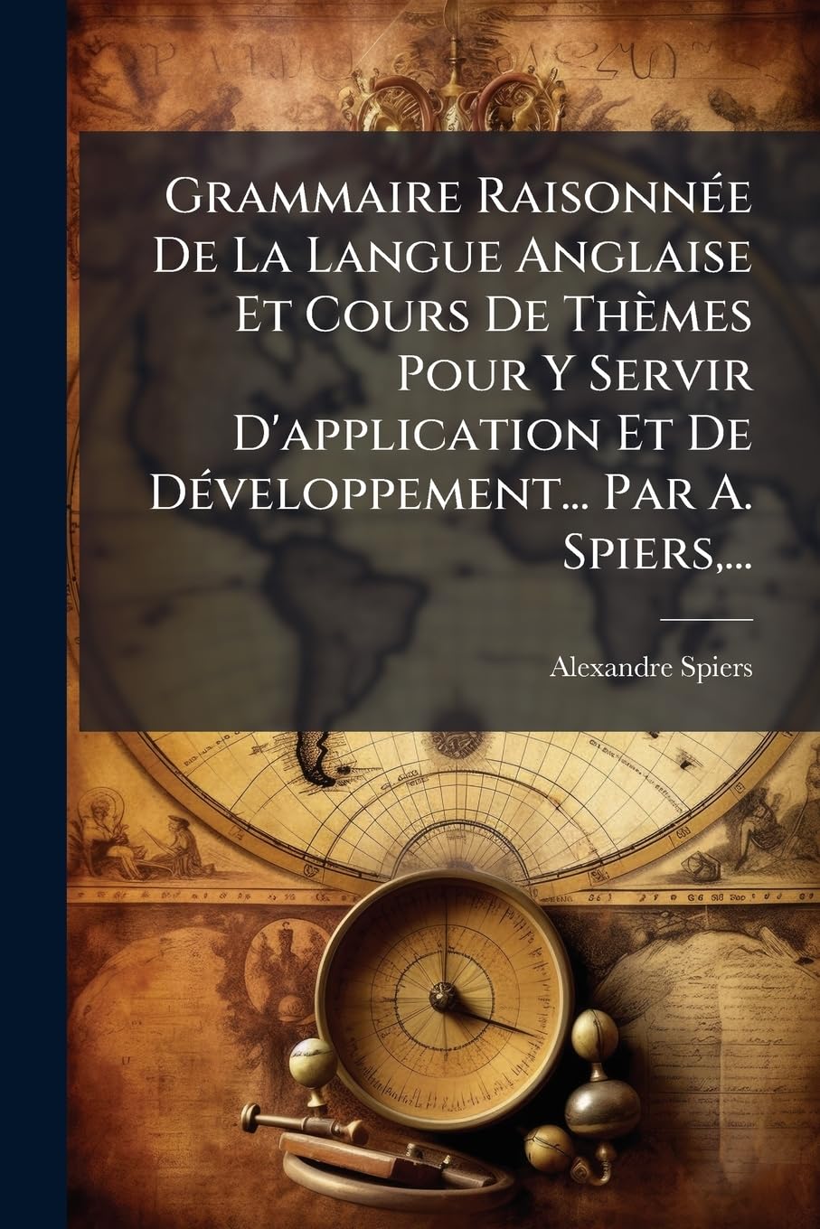 Grammaire Raisonnée De La Langue Anglaise Et Cours De Thèmes Pour Y Servir D'application Et De Développement... Par A. Spiers, ... book