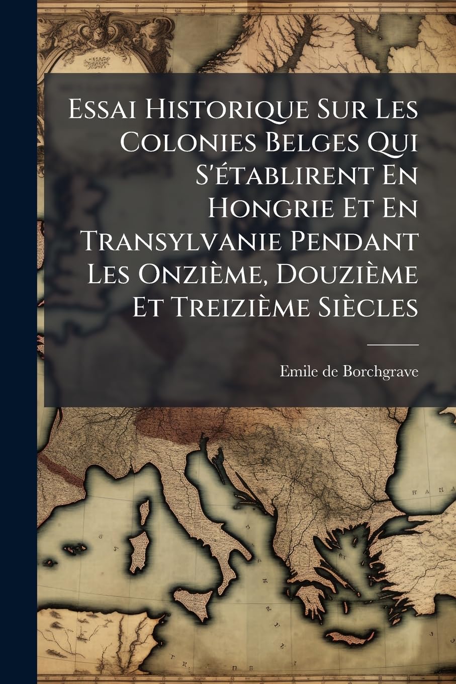 Essai Historique Sur Les Colonies Belges Qui S'établirent En Hongrie Et En Transylvanie Pendant Les Onzième, Douzième Et Treizième Siècles book
