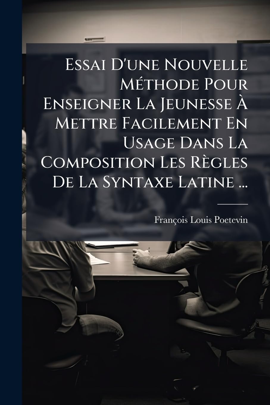 Essai D'une Nouvelle Méthode Pour Enseigner La Jeunesse À Mettre Facilement En Usage Dans La Composition Les Règles De La Syntaxe Latine ... book