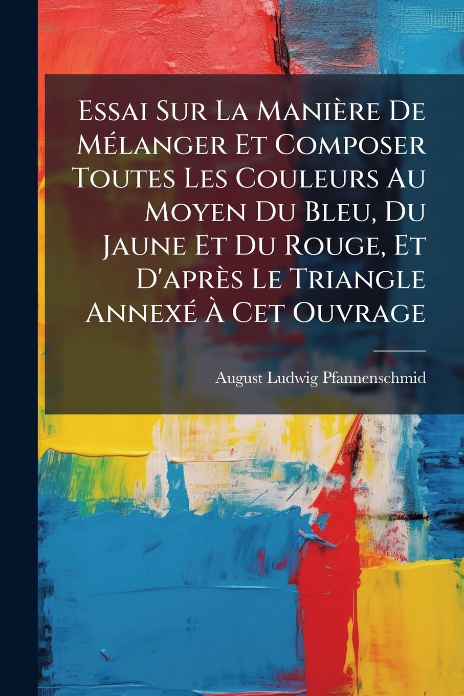 Essai Sur La Manière de Mélanger Et Composer Toutes Les Couleurs Au Moyen Du Bleu, Du Jaune Et Du Rouge, Et d'Après Le Triangle Annexé À CET Ouvrage book