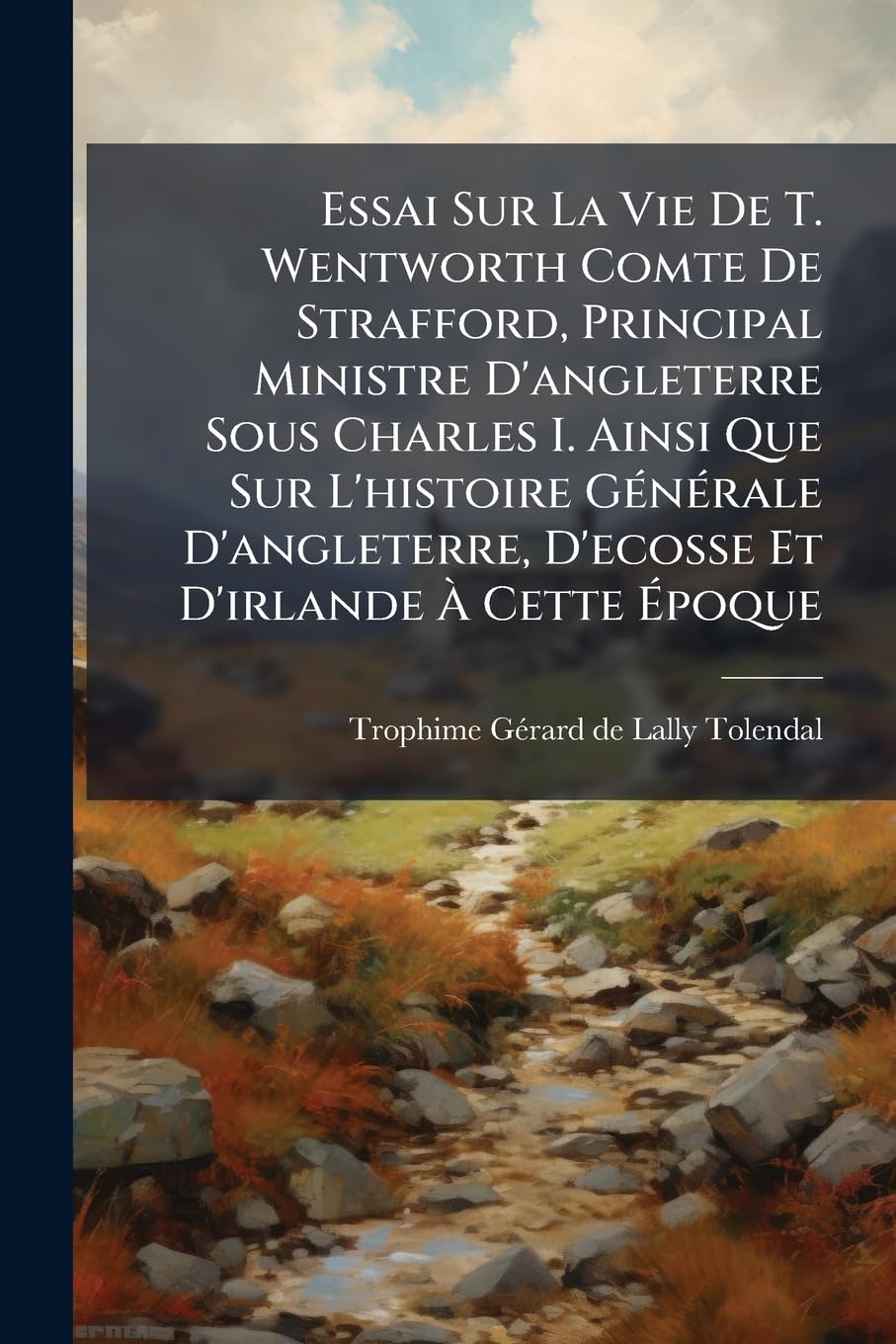 Essai Sur La Vie De T. Wentworth Comte De Strafford, Principal Ministre D'angleterre Sous Charles I. Ainsi Que Sur L'histoire Générale D'angleterre, D'ecosse Et D'irlande À Cette Époque book