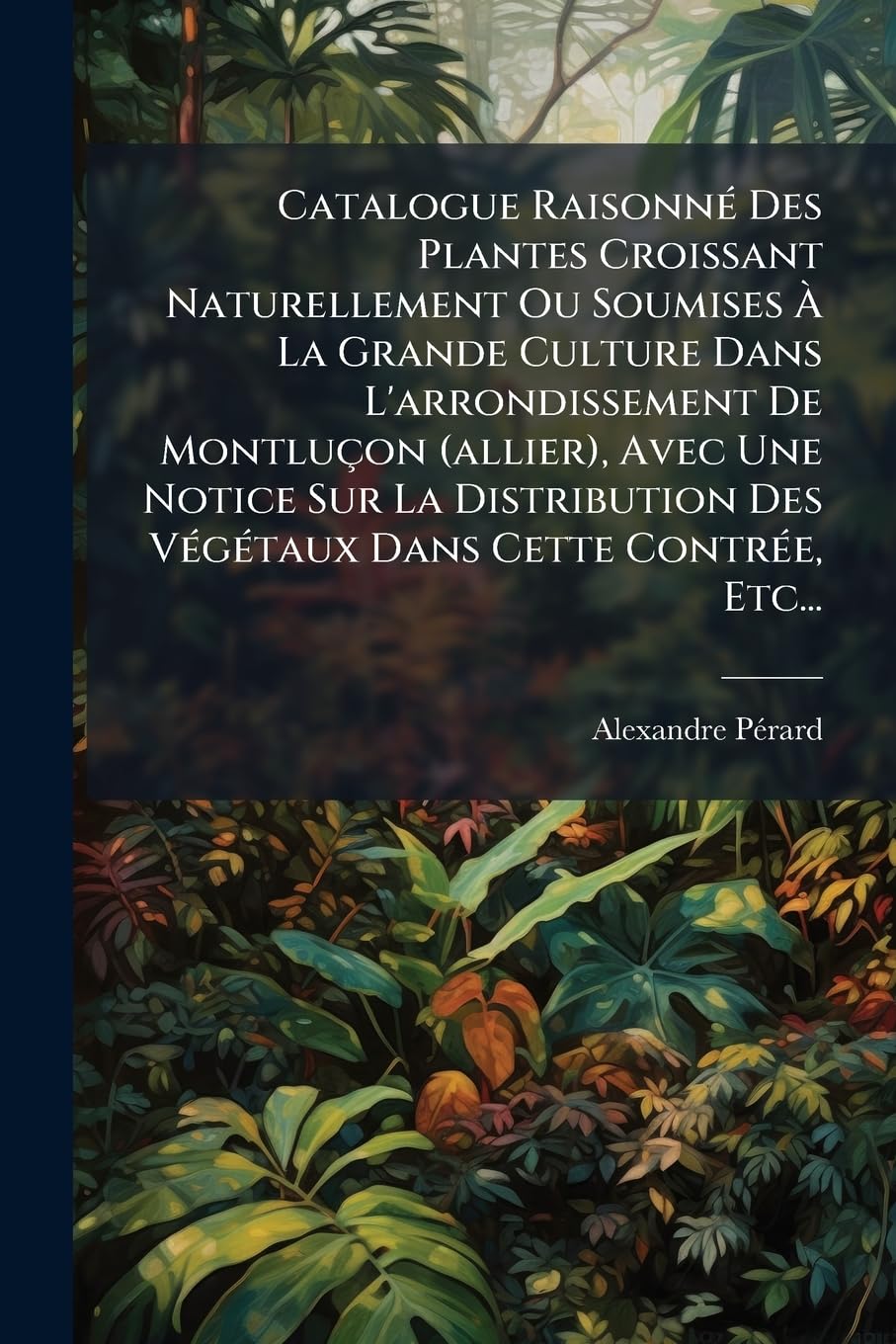 Catalogue Raisonné Des Plantes Croissant Naturellement Ou Soumises À La Grande Culture Dans L'arrondissement De Montluçon (allier), Avec Une Notice ... Des Végétaux Dans Cette Contrée, Etc... book