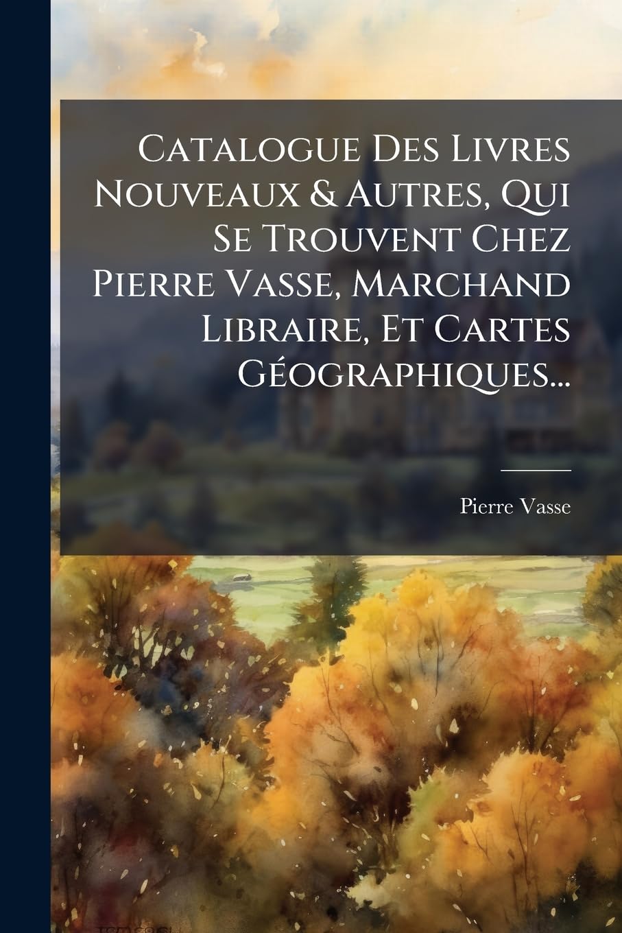 Catalogue Des Livres Nouveaux & Autres, Qui Se Trouvent Chez Pierre Vasse, Marchand Libraire, Et Cartes Geographiques... book