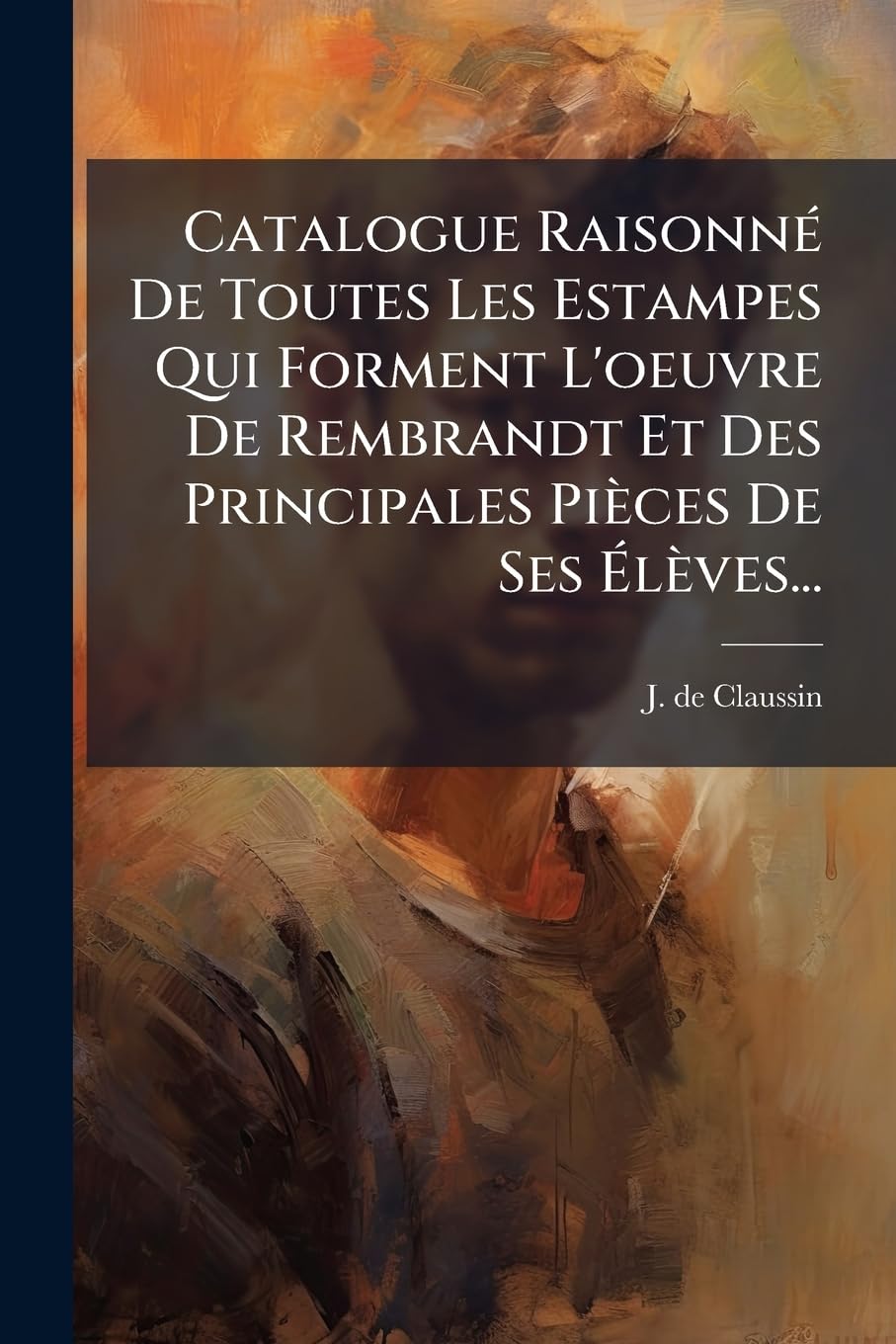 Catalogue Raisonné de Toutes Les Estampes Qui Forment l'Oeuvre de Rembrandt Et Des Principales Pièces de Ses Élèves... book