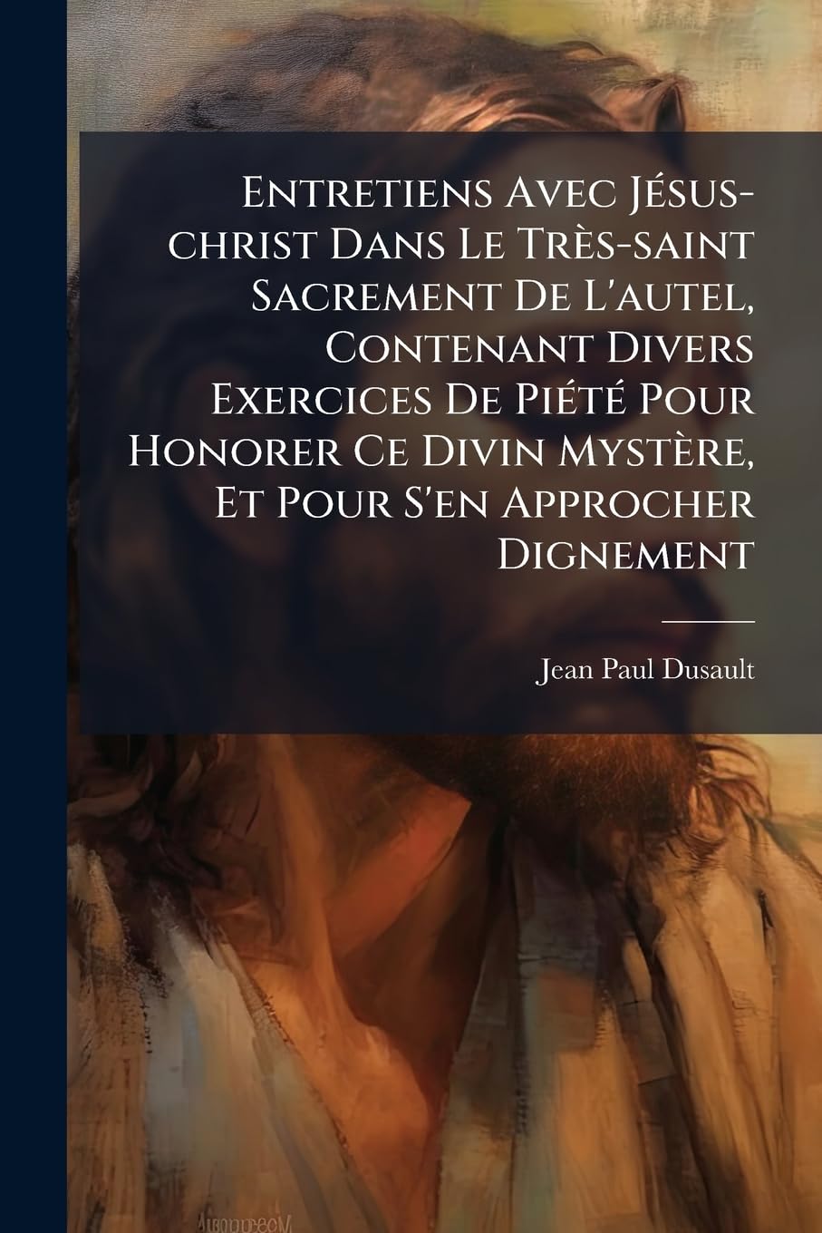 Entretiens Avec Jésus-christ Dans Le Très-saint Sacrement De L'autel, Contenant Divers Exercices De Piété Pour Honorer Ce Divin Mystère, Et Pour S'en Approcher Dignement book