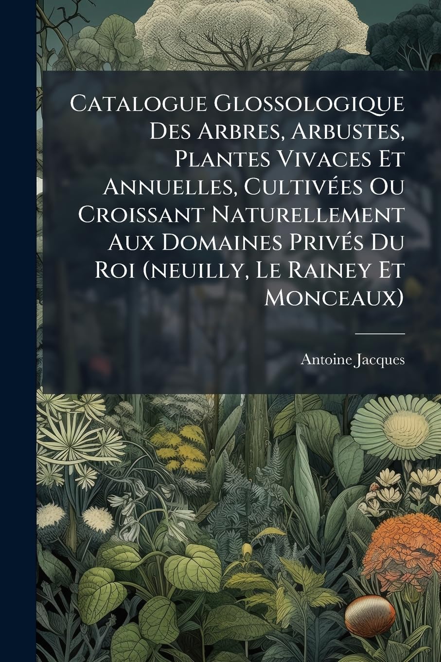 Catalogue Glossologique Des Arbres, Arbustes, Plantes Vivaces Et Annuelles, Cultivées Ou Croissant Naturellement Aux Domaines Privés Du Roi (neuilly, ... Suivant Le Système Sexuel De Linnée... book