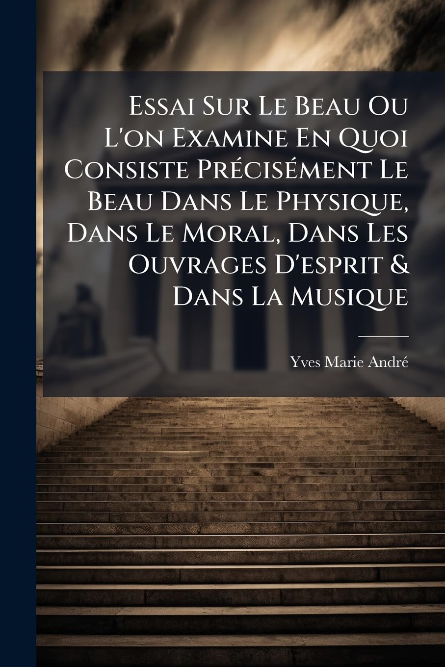 Essai Sur Le Beau Ou L'on Examine En Quoi Consiste Précisément Le Beau Dans Le Physique, Dans Le Moral, Dans Les Ouvrages D'esprit & Dans La Musique book