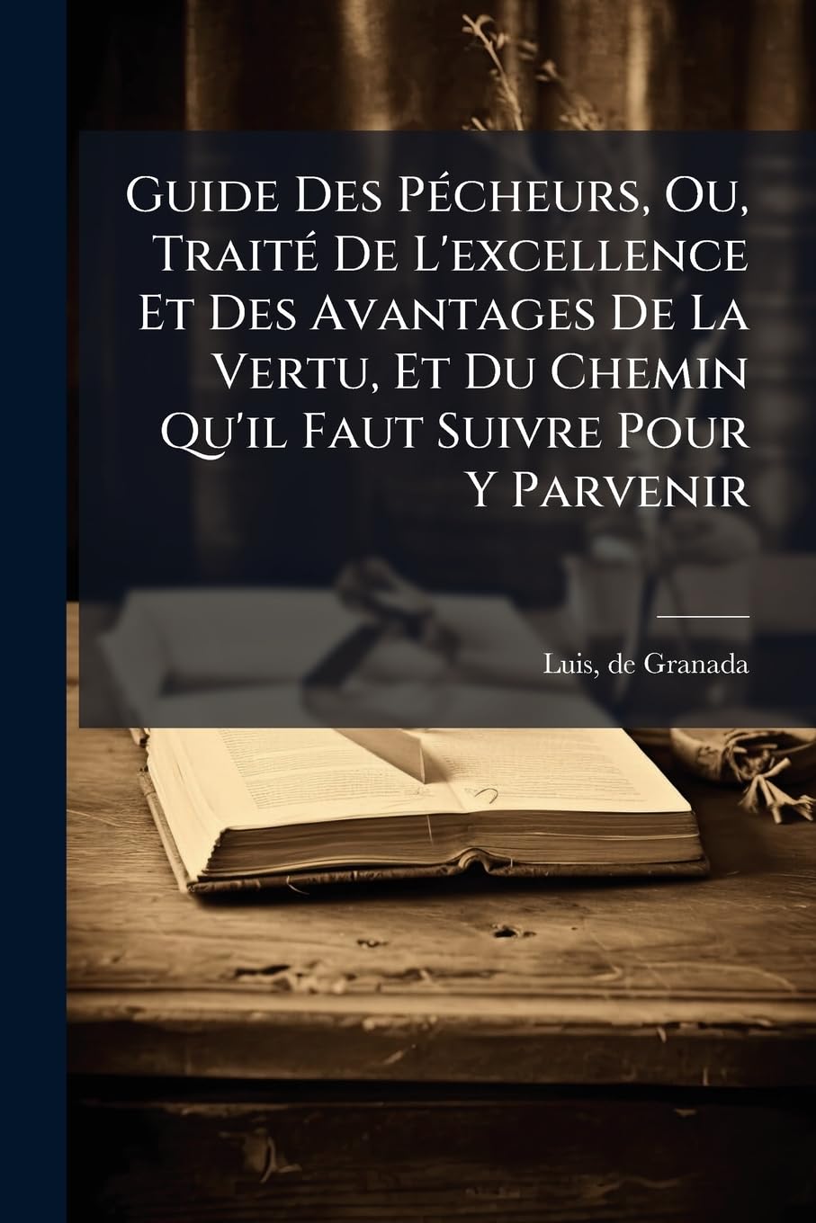Guide Des Pécheurs, Ou, Traité De L'excellence Et Des Avantages De La Vertu, Et Du Chemin Qu'il Faut Suivre Pour Y Parvenir book