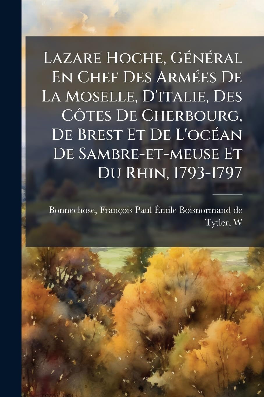 Lazare Hoche, Général En Chef Des Armées de la Moselle, d'Italie, Des Côtes de Cherbourg, de Brest Et de l'Océan de Sambre-Et-Meuse Et Du Rhin, 1793-1797 book