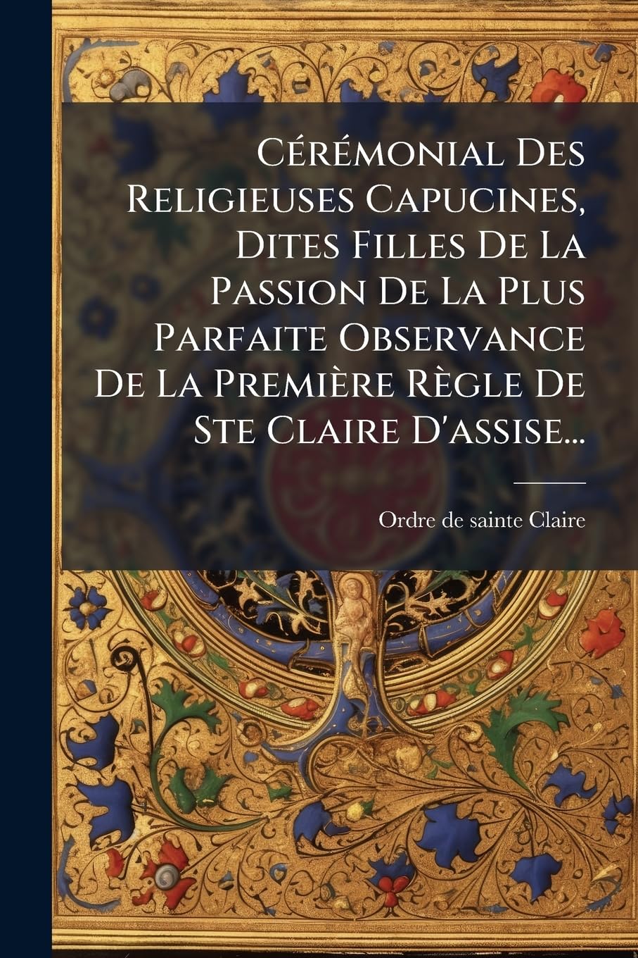 Cérémonial Des Religieuses Capucines, Dites Filles de la Passion de la Plus Parfaite Observance de la Première Règle de Ste Claire d'Assise... book