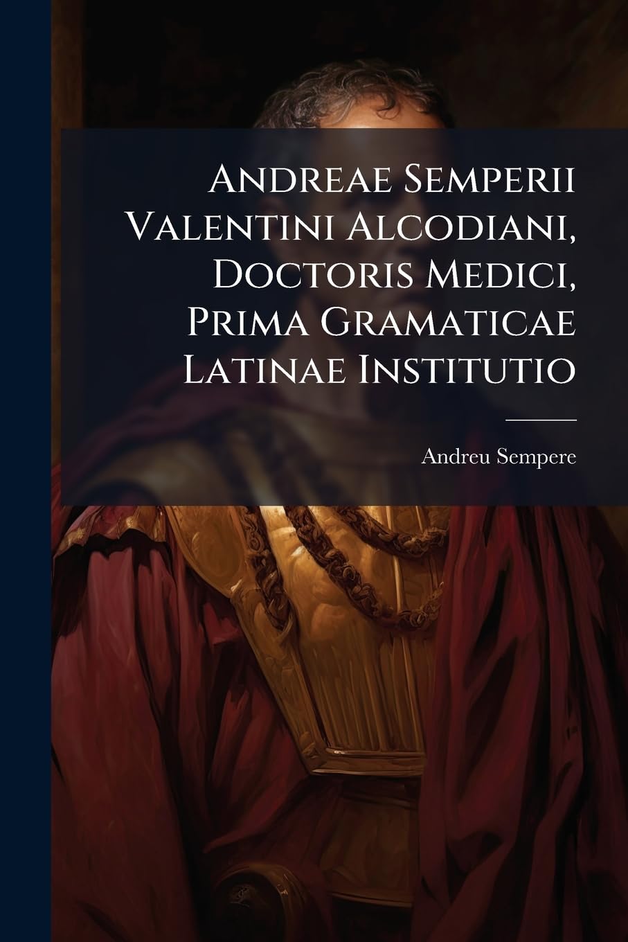 Andreae Semperii Valentini Alcodiani, Doctoris Medici, Prima Gramaticae Latinae Institutio: Tribus Libris Explicata... book