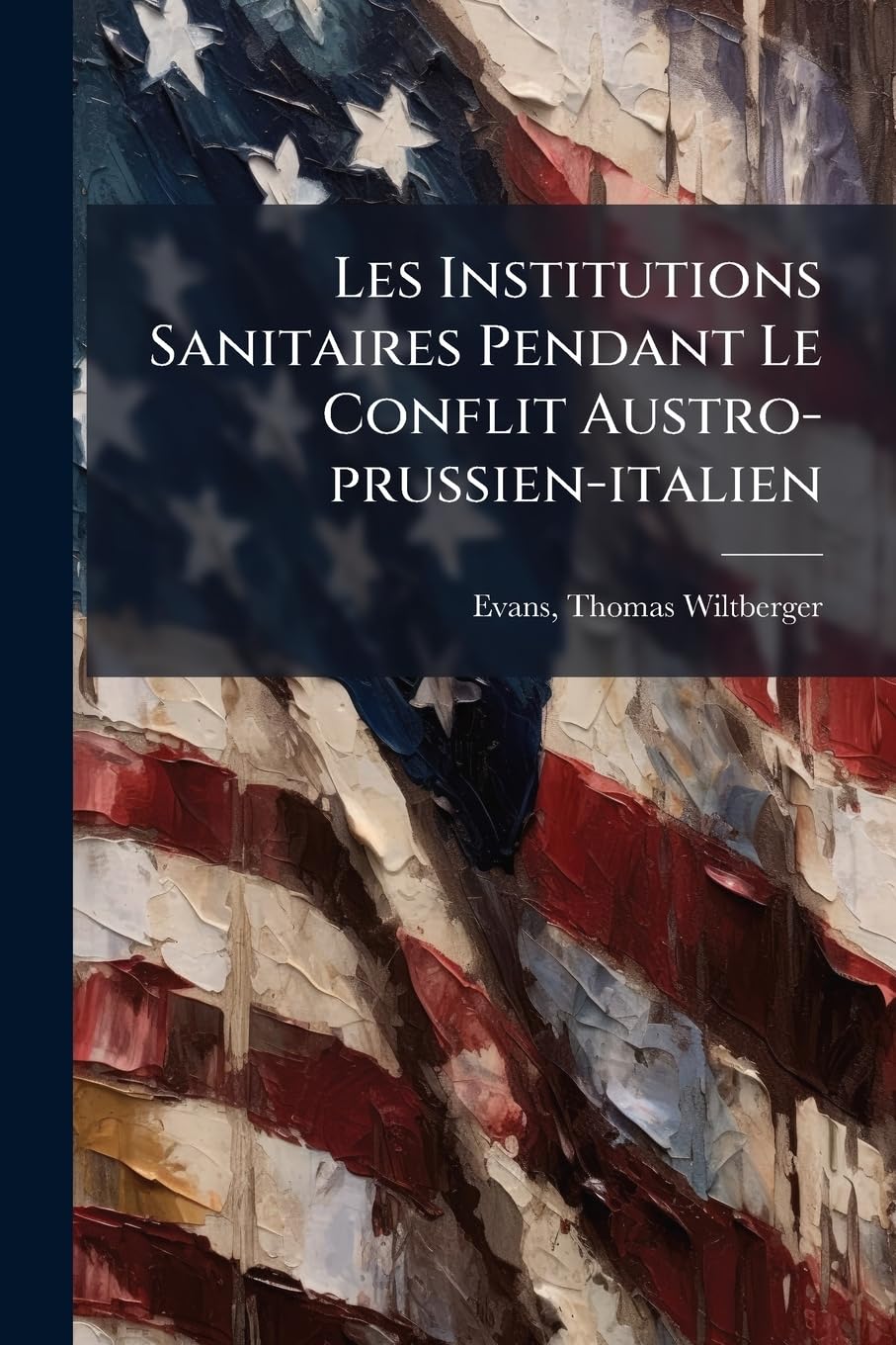 Les Institutions Sanitaires Pendant Le Conflit Austro-prussien-italien: Suivi D'un Essai Sur Les Voitures D'ambulance Et D'un Catalogue De La Collection Sanitaire Américaine De L'auteur book