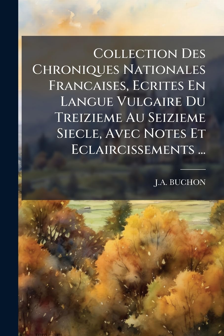 Collection Des Chroniques Nationales Francaises, Ecrites En Langue Vulgaire Du Treizieme Au Seizieme Siecle, Avec Notes Et Eclaircissements ... book