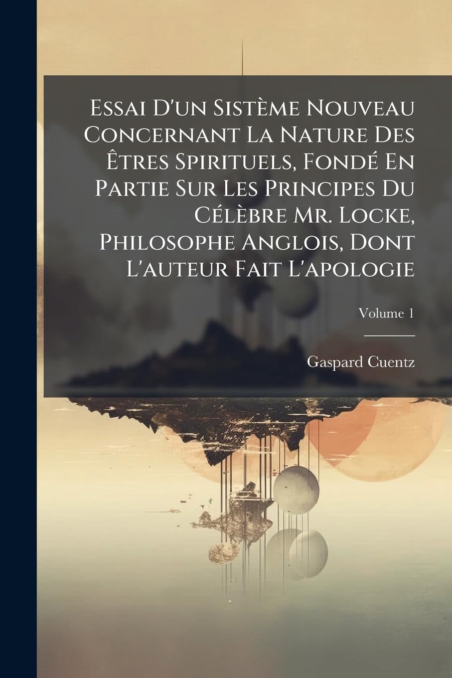 Essai D'un Sistème Nouveau Concernant La Nature Des Êtres Spirituels, Fondé En Partie Sur Les Principes Du Célèbre Mr. Locke, Philosophe Anglois, Dont L'auteur Fait L'apologie, Volume 1 book