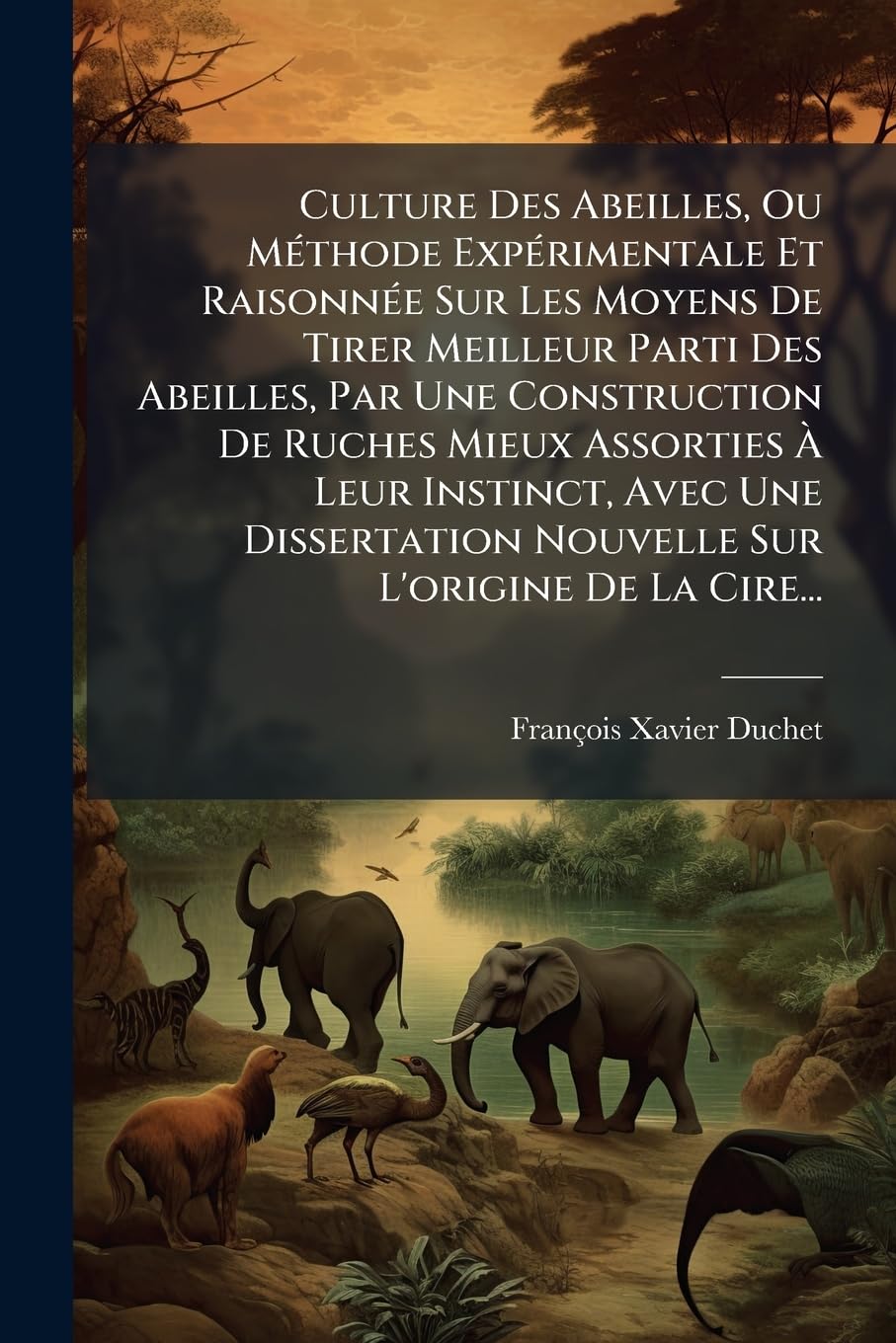 Culture Des Abeilles, Ou Méthode Expérimentale Et Raisonnée Sur Les Moyens de Tirer Meilleur Parti Des Abeilles, Par Une Construction de Ruches Mieux ... Nouvelle Sur l'Origine de la Cire... book