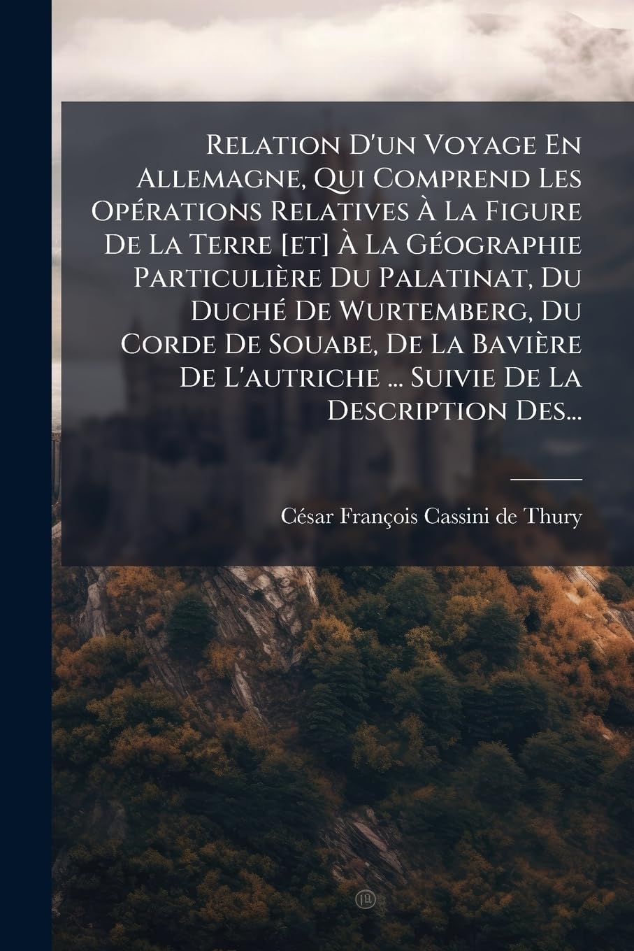 Relation D'un Voyage En Allemagne, Qui Comprend Les Opérations Relatives À La Figure De La Terre À La Géographie Particulière Du Palatinat, Du ... ... Suivie De La Description Des... book