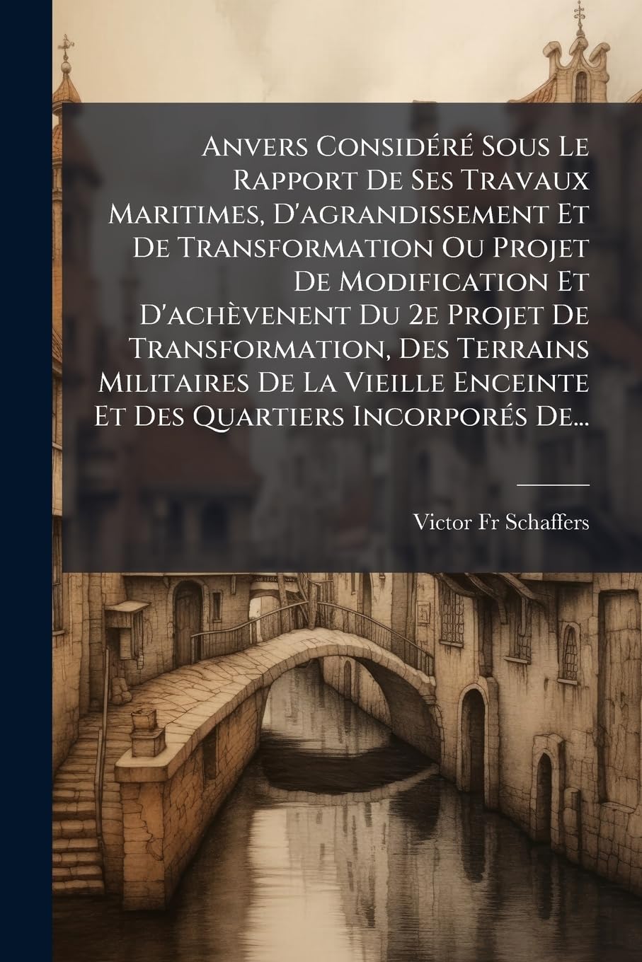 Anvers Considéré Sous Le Rapport De Ses Travaux Maritimes, D'agrandissement Et De Transformation Ou Projet De Modification Et D'achèvenent Du 2e ... Enceinte Et Des Quartiers Incorporés De... book