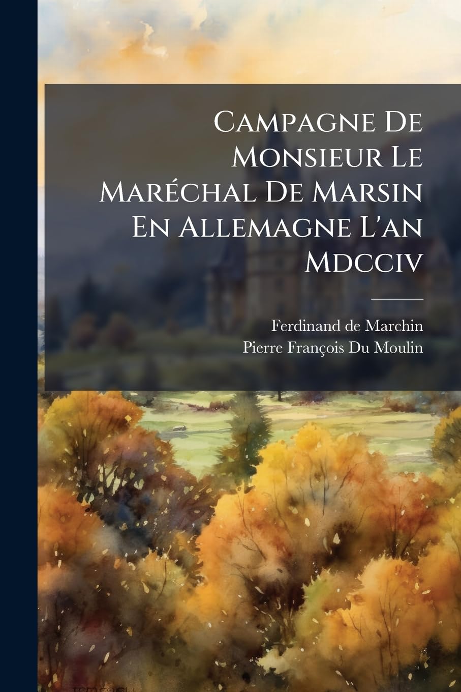 Campagne de Monsieur Le Maréchal de Marsin En Allemagne l'An MDCCIV: Contenant Les Lettres de Ce Maréchal & Celles de Plusieurs Autres Officiers ... de la Guerre, Avec Les Réponses Du Roi book