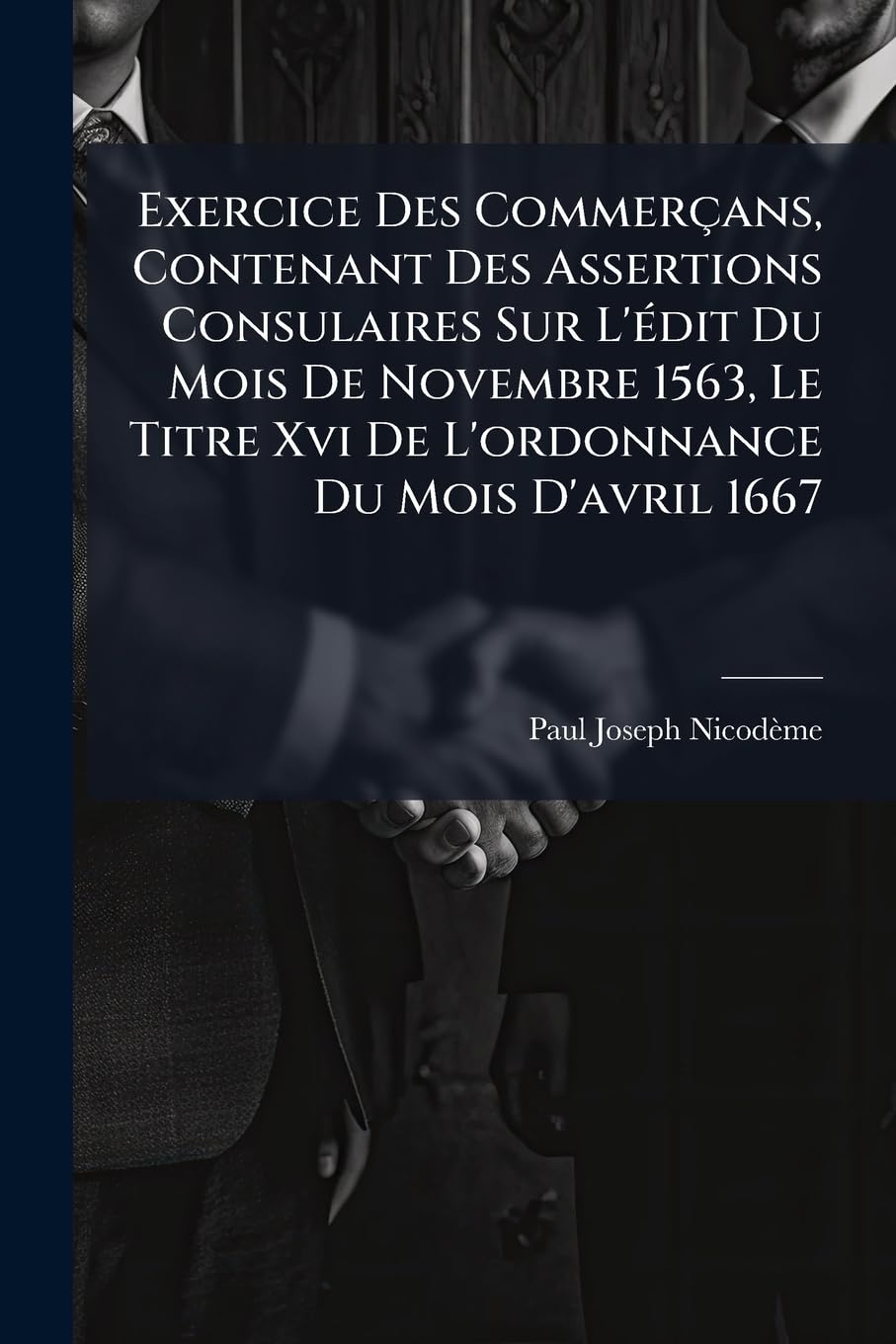 Exercice Des Commerçans, Contenant Des Assertions Consulaires Sur L'édit Du Mois De Novembre 1563, Le Titre Xvi De L'ordonnance Du Mois D'avril 1667: ... D'une Jurisdiction Consulaire En... book