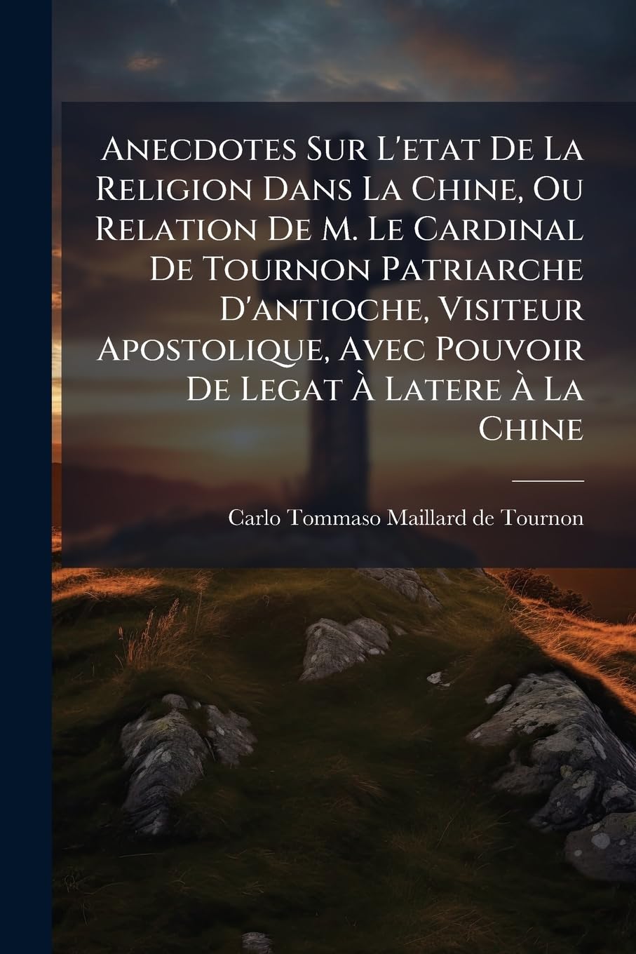 Anecdotes Sur l'Etat de la Religion Dans La Chine, Ou Relation de M. Le Cardinal de Tournon Patriarche d'Antioche, Visiteur Apostolique, Avec Pouvoir ... de M. Le Cardinal de Tournon, Écrites &... book