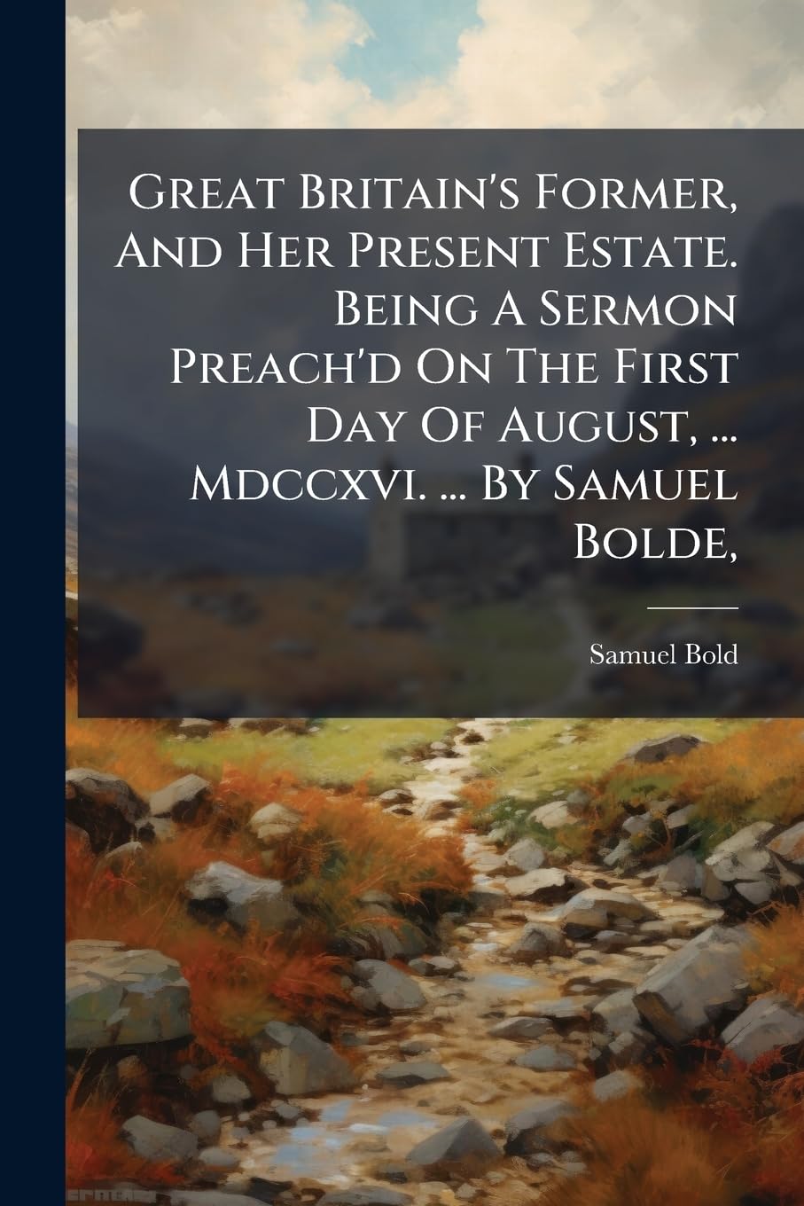 Great Britain's Former, and Her Present Estate. Being a Sermon Preach'd on the First Day of August, ... MDCCXVI. ... by Samuel Bolde, ...... Social Sciences
