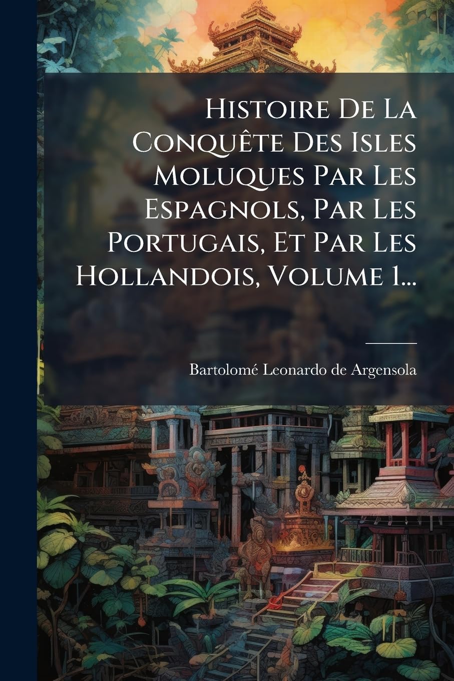 Histoire De La Conquête Des Isles Moluques Par Les Espagnols, Par Les Portugais, Et Par Les Hollandois, Volume 1... book