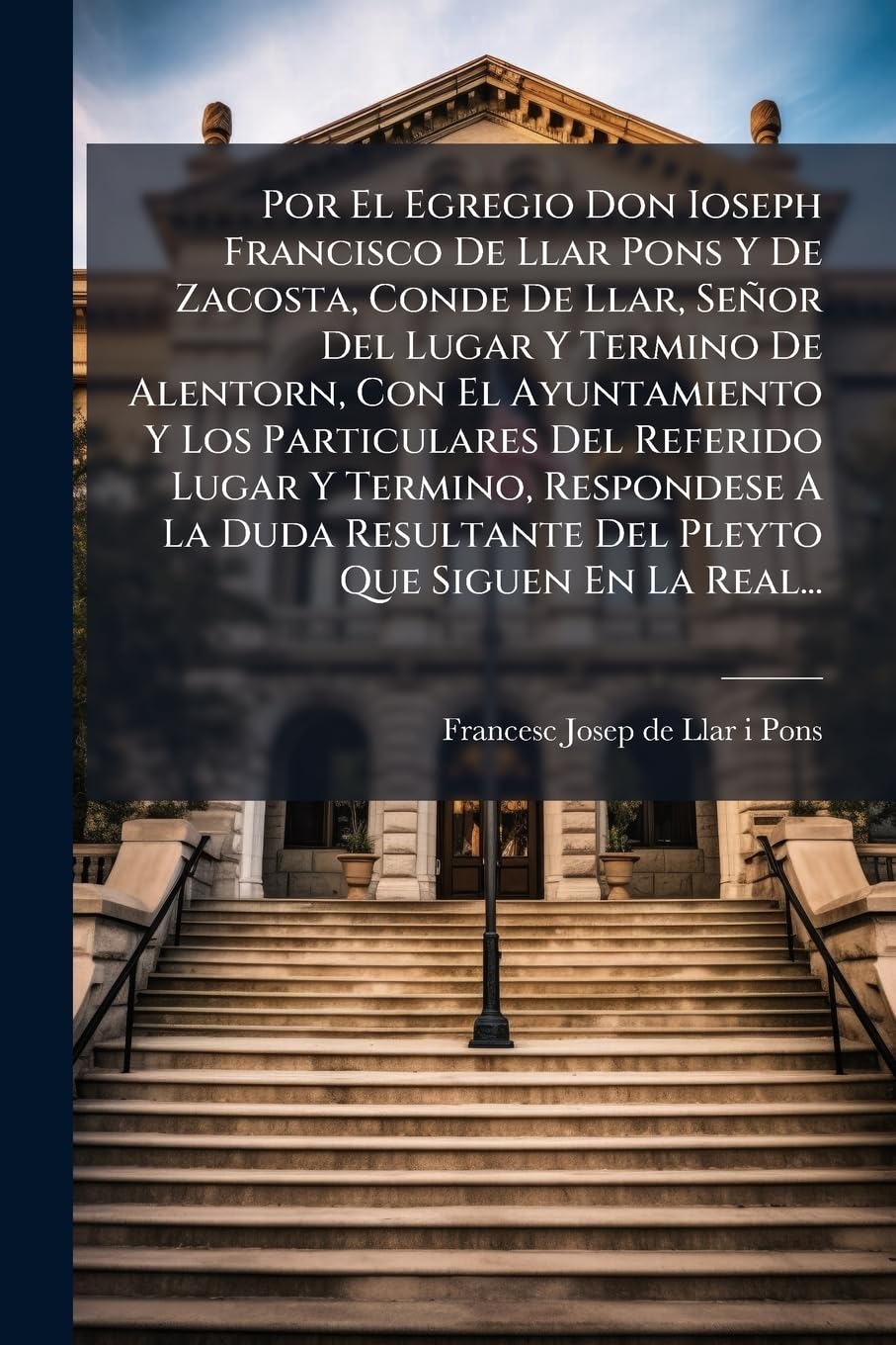 Por El Egregio Don Ioseph Francisco De Llar Pons Y De Zacosta, Conde De Llar, Señor Del Lugar Y Termino De Alentorn, Con El Ayuntamiento Y Los ... Del Pleyto Que Siguen En La Real... Politics & History