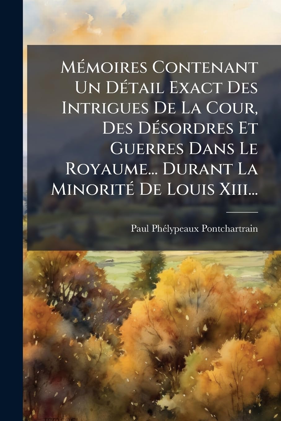 Mémoires Contenant Un Détail Exact Des Intrigues De La Cour, Des Désordres Et Guerres Dans Le Royaume... Durant La Minorité De Louis Xiii... book