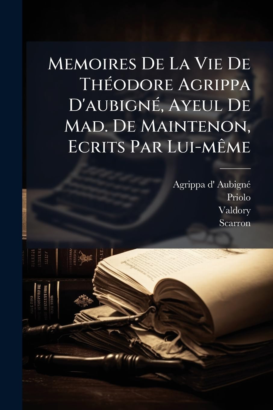 Memoires De La Vie De Théodore Agrippa D'aubigné, Ayeul De Mad. De Maintenon, Ecrits Par Lui-même: Avec Les Memoires De Frederic Maurice De La Tour, ... Par M. Priolo, Ambassadeur De Venise. Et... book