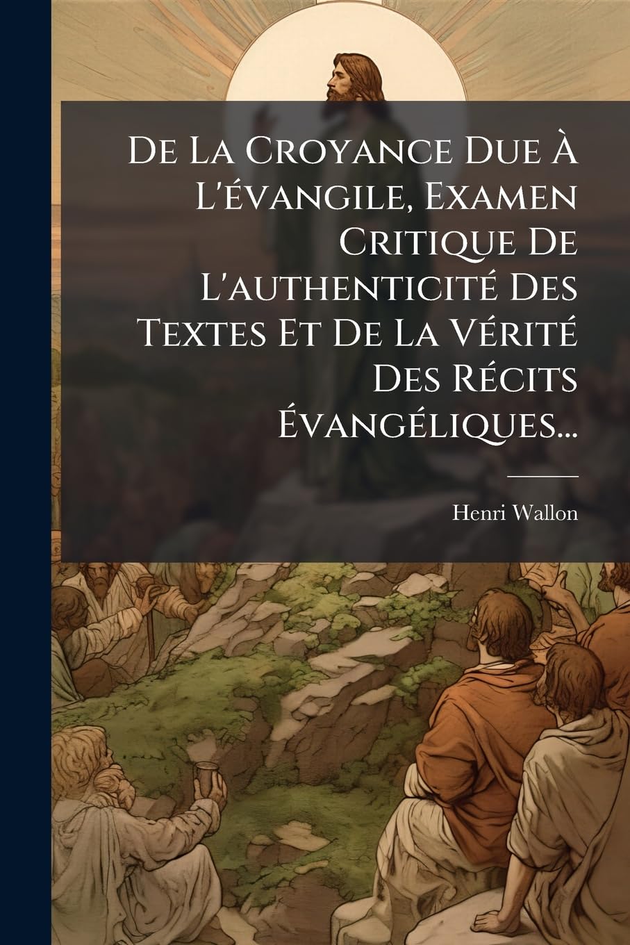 De La Croyance Due À L'évangile, Examen Critique De L'authenticité Des Textes Et De La Vérité Des Récits Évangéliques... book