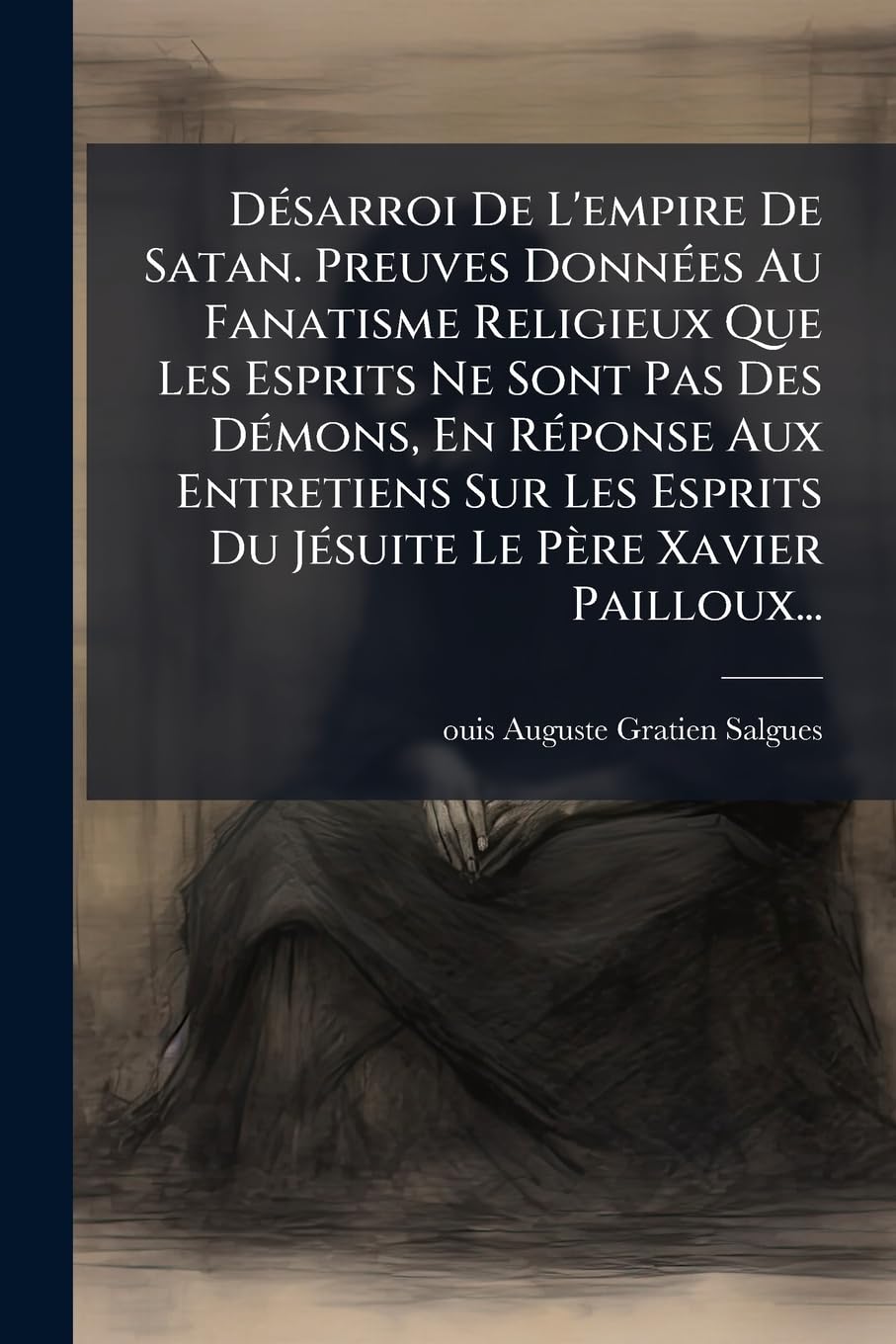 Désarroi De L'empire De Satan. Preuves Données Au Fanatisme Religieux Que Les Esprits Ne Sont Pas Des Démons, En Réponse Aux Entretiens Sur Les Esprits Du Jésuite Le Père Xavier Pailloux... book