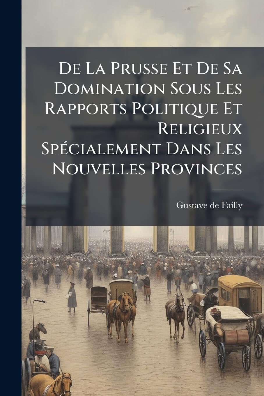 De La Prusse Et De Sa Domination Sous Les Rapports Politique Et Religieux Spécialement Dans Les Nouvelles Provinces: Par Un Inconnu... book