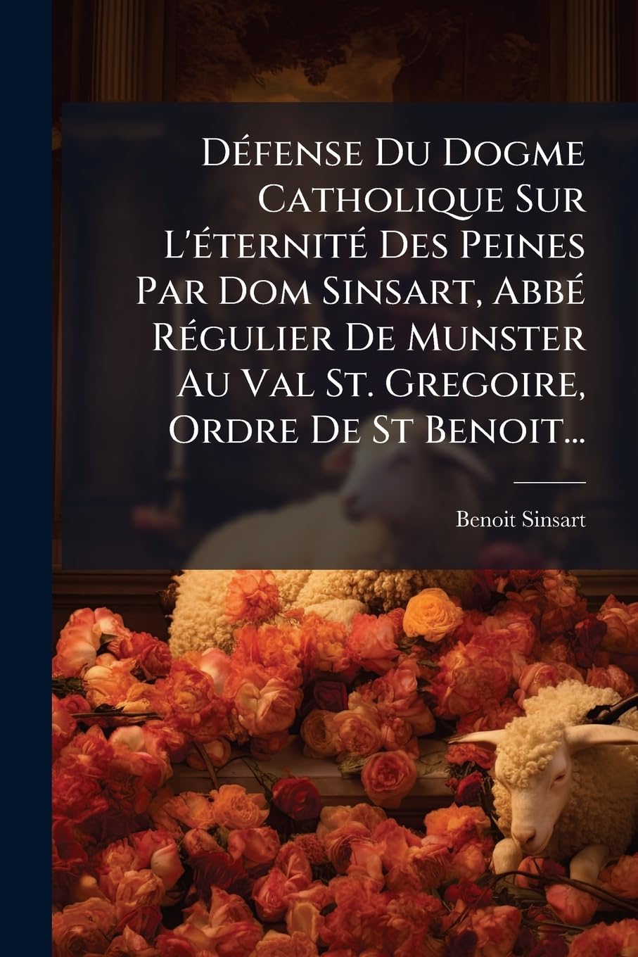 Défense Du Dogme Catholique Sur L'éternité Des Peines Par Dom Sinsart, Abbé Régulier De Munster Au Val St. Gregoire, Ordre De St Benoit... book