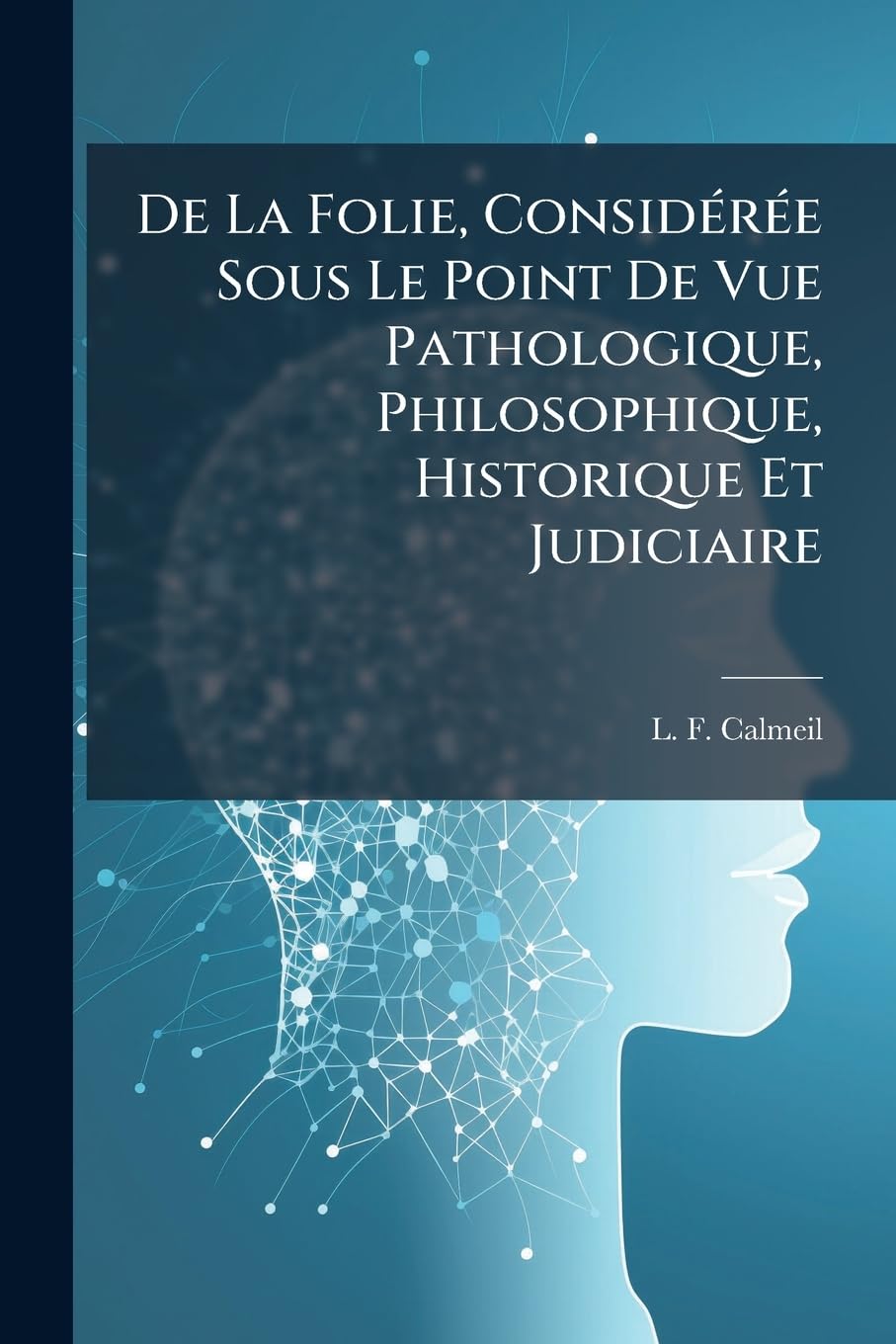 De La Folie, Considérée Sous Le Point De Vue Pathologique, Philosophique, Historique Et Judiciaire: Depuis La Renaissance Des Sciences En Europe Jusqu'au Dix-neuvième Siècle ...... book