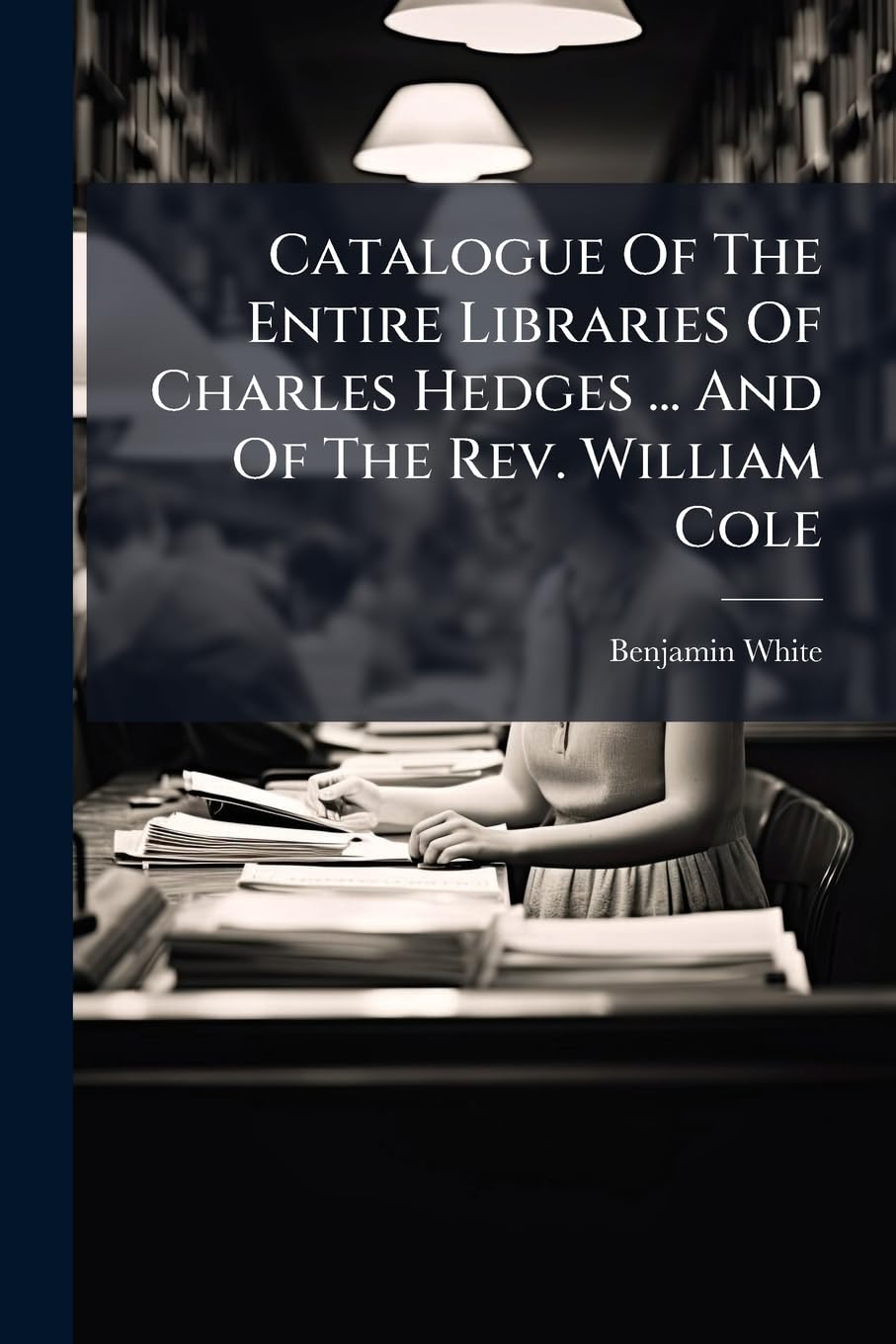 Catalogue Of The Entire Libraries Of Charles Hedges ... And Of The Rev. William Cole book