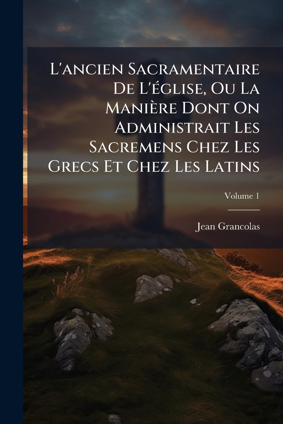 L'ancien Sacramentaire De L'église, Ou La Manière Dont On Administrait Les Sacremens Chez Les Grecs Et Chez Les Latins: Les Anciennes Liturgies, Ou La ... A Dit La Messe Dans Chaque Siècle; Volume 1 book