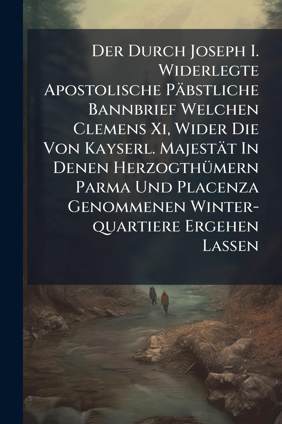 Der Durch Joseph I. Widerlegte Apostolische Päbstliche Bannbrief Welchen Clemens Xi, Wider Die Von Kayserl. Majestät In Denen Herzogthümern Parma Und ... Genommenen Winter-quartiere Ergehen Lassen Politics & History