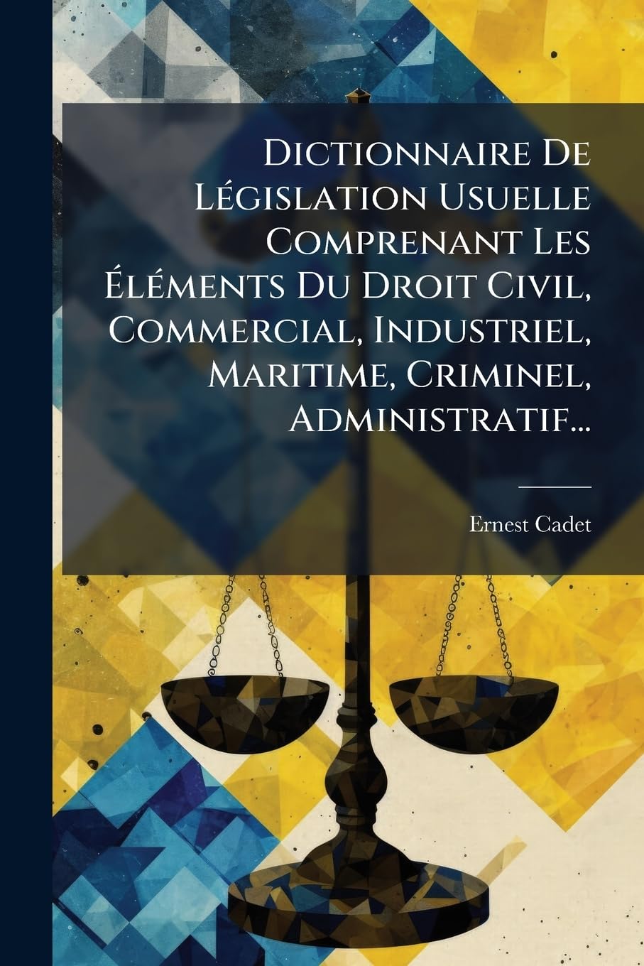 Dictionnaire De Législation Usuelle Comprenant Les Éléments Du Droit Civil, Commercial, Industriel, Maritime, Criminel, Administratif... book