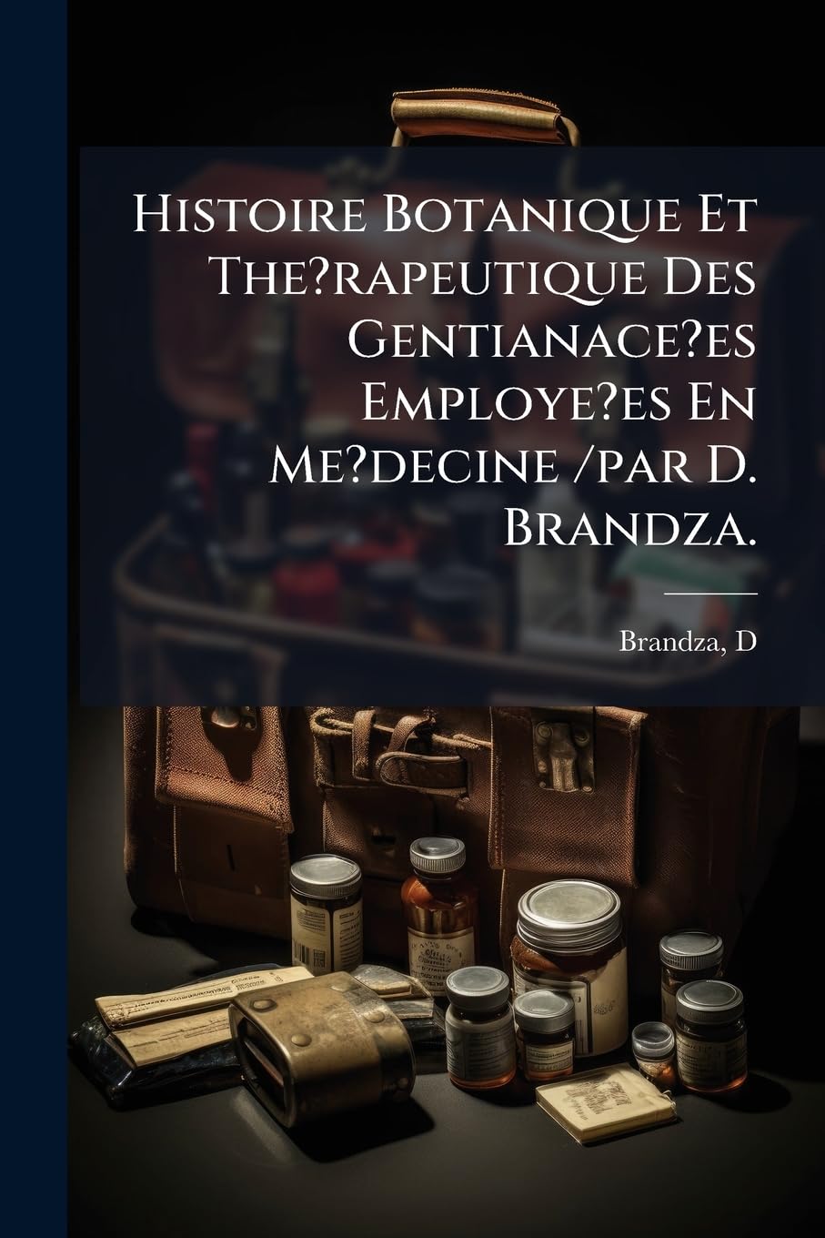 Histoire Botanique Et The?rapeutique Des Gentianace?es Employe?es En Me?decine /par D. Brandza. book
