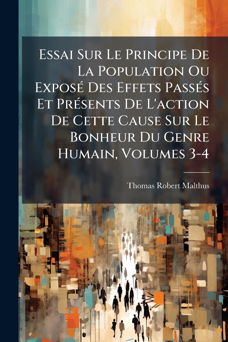 Essai Sur Le Principe De La Population Ou Exposé Des Effets Passés Et Présents De L'action De Cette Cause Sur Le Bonheur Du Genre Humain, Volumes 3-4 book